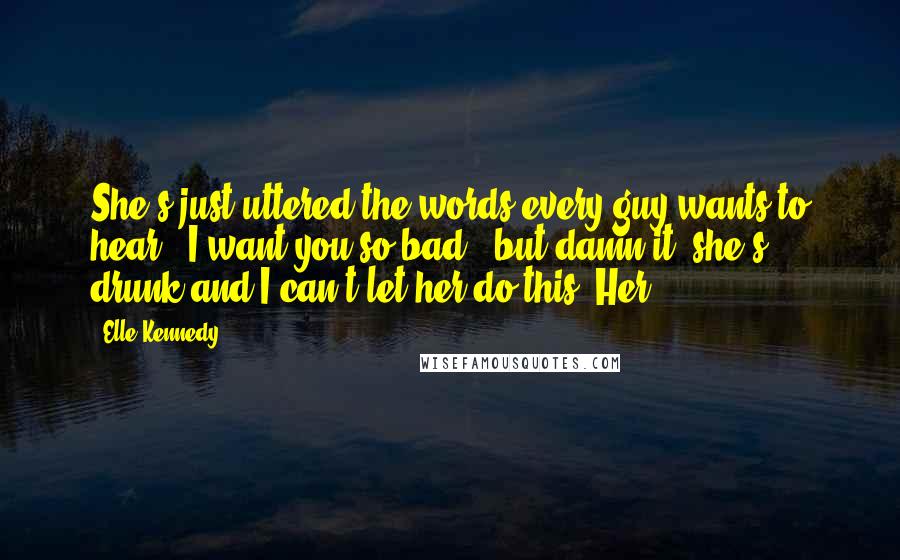 Elle Kennedy Quotes: She's just uttered the words every guy wants to hear - I want you so bad - but damn it, she's drunk and I can't let her do this. Her