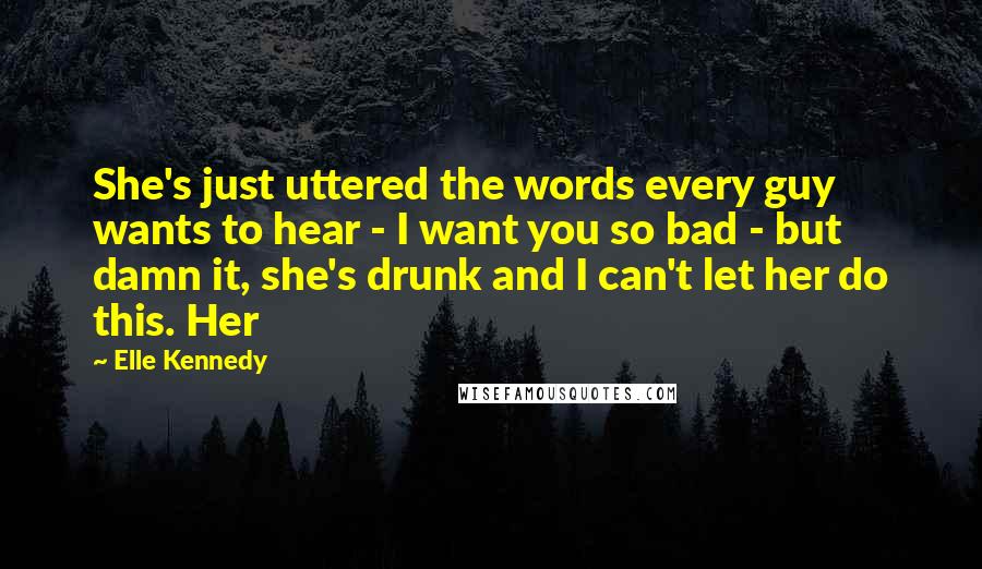 Elle Kennedy Quotes: She's just uttered the words every guy wants to hear - I want you so bad - but damn it, she's drunk and I can't let her do this. Her