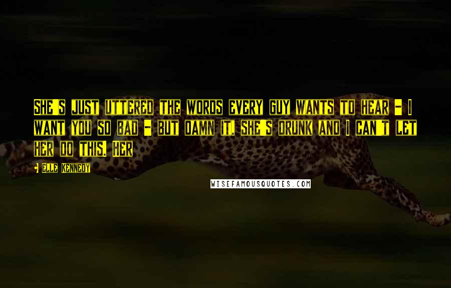 Elle Kennedy Quotes: She's just uttered the words every guy wants to hear - I want you so bad - but damn it, she's drunk and I can't let her do this. Her