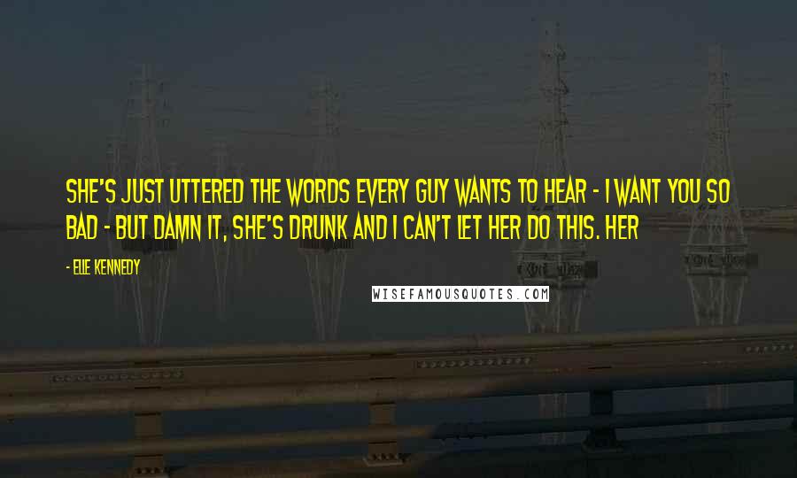 Elle Kennedy Quotes: She's just uttered the words every guy wants to hear - I want you so bad - but damn it, she's drunk and I can't let her do this. Her