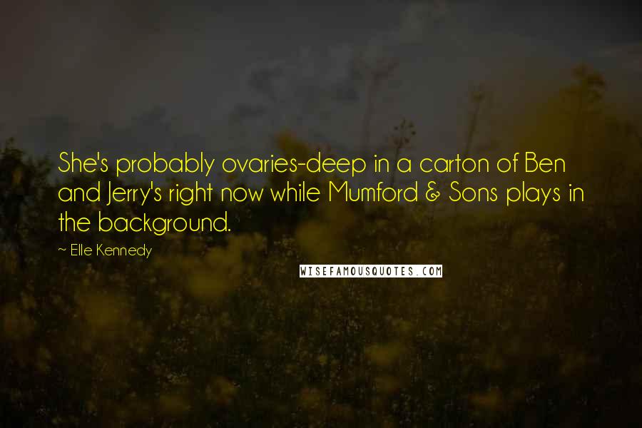 Elle Kennedy Quotes: She's probably ovaries-deep in a carton of Ben and Jerry's right now while Mumford & Sons plays in the background.