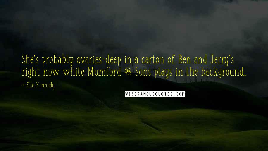 Elle Kennedy Quotes: She's probably ovaries-deep in a carton of Ben and Jerry's right now while Mumford & Sons plays in the background.