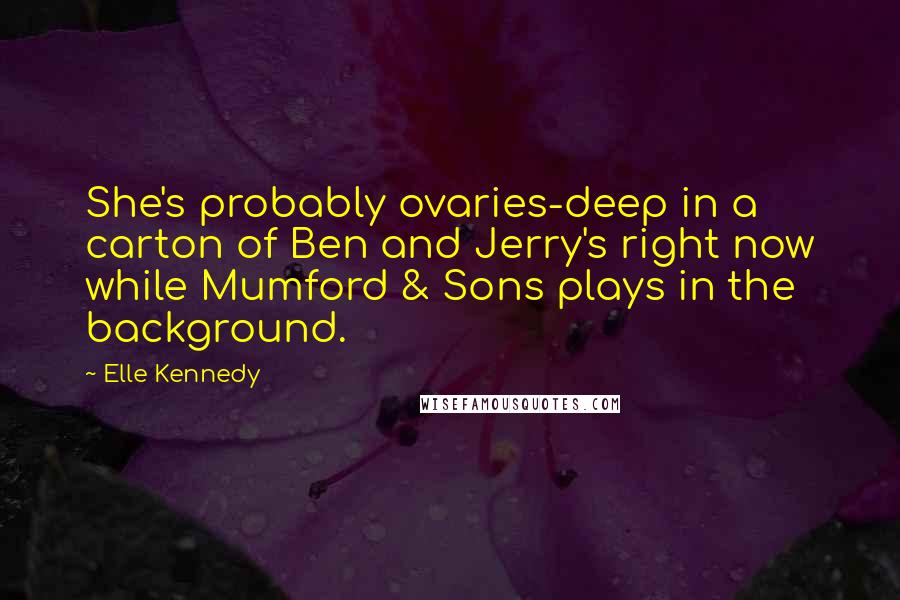 Elle Kennedy Quotes: She's probably ovaries-deep in a carton of Ben and Jerry's right now while Mumford & Sons plays in the background.