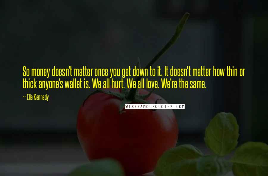 Elle Kennedy Quotes: So money doesn't matter once you get down to it. It doesn't matter how thin or thick anyone's wallet is. We all hurt. We all love. We're the same.