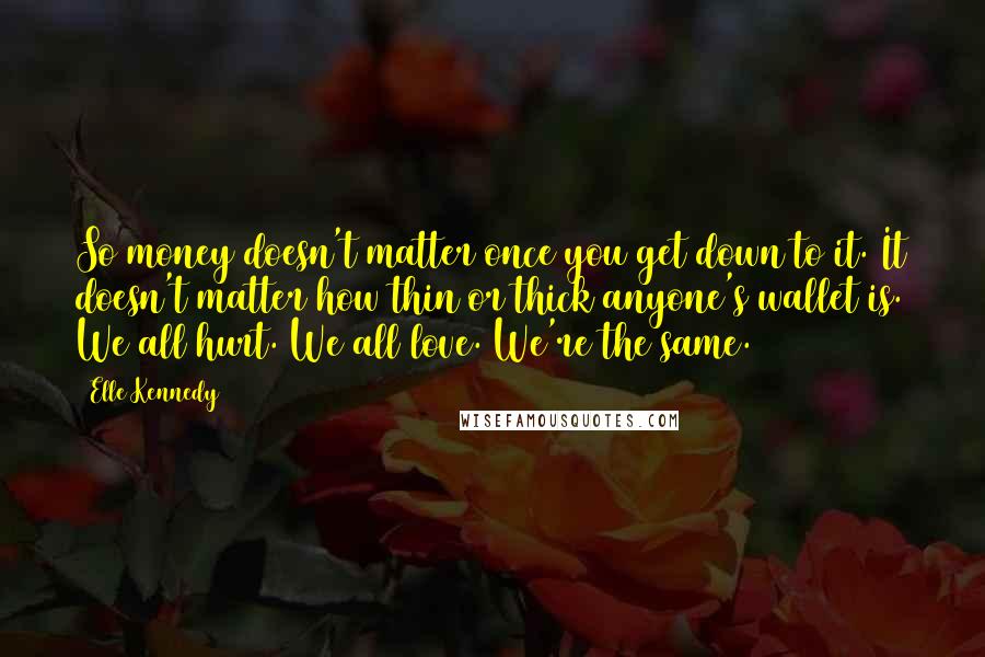 Elle Kennedy Quotes: So money doesn't matter once you get down to it. It doesn't matter how thin or thick anyone's wallet is. We all hurt. We all love. We're the same.