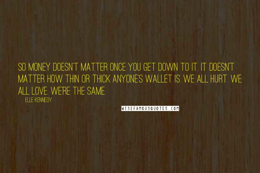 Elle Kennedy Quotes: So money doesn't matter once you get down to it. It doesn't matter how thin or thick anyone's wallet is. We all hurt. We all love. We're the same.