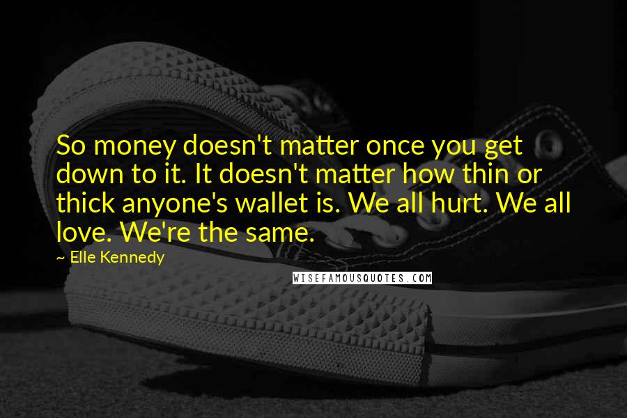 Elle Kennedy Quotes: So money doesn't matter once you get down to it. It doesn't matter how thin or thick anyone's wallet is. We all hurt. We all love. We're the same.