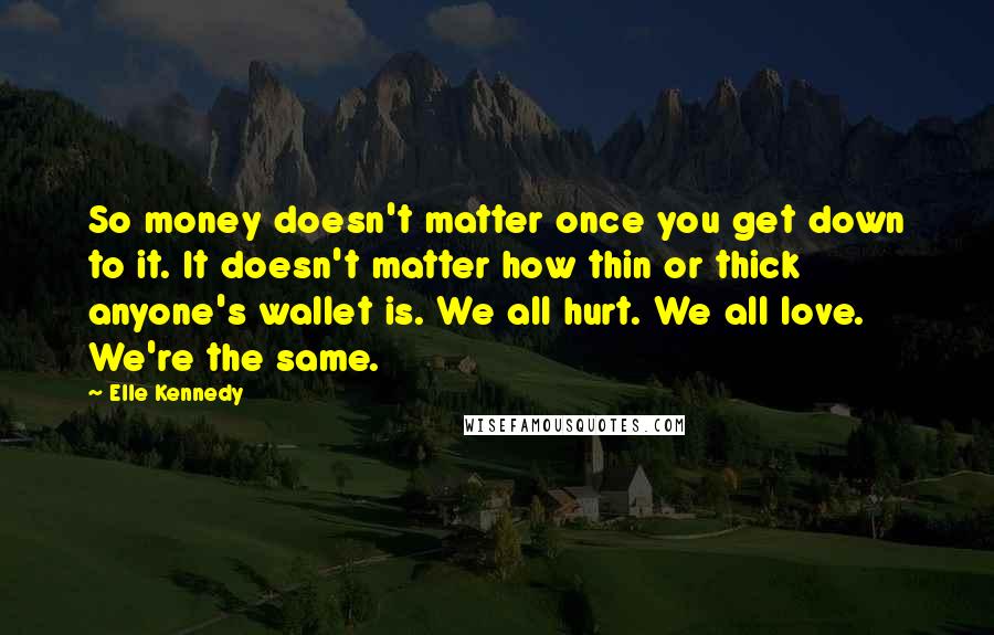 Elle Kennedy Quotes: So money doesn't matter once you get down to it. It doesn't matter how thin or thick anyone's wallet is. We all hurt. We all love. We're the same.