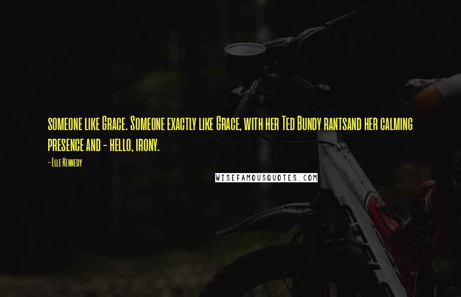 Elle Kennedy Quotes: someone like Grace. Someone exactly like Grace, with her Ted Bundy rantsand her calming presence and - hello, irony.