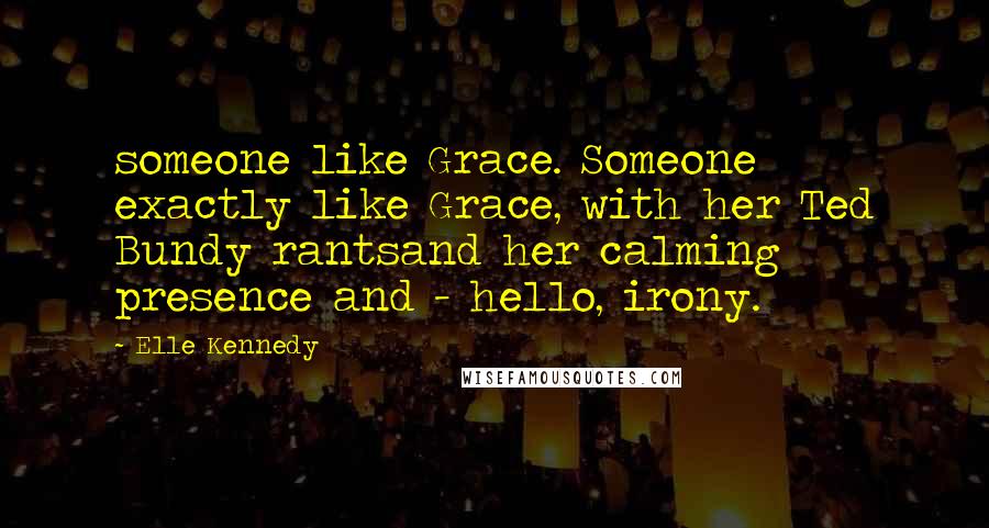 Elle Kennedy Quotes: someone like Grace. Someone exactly like Grace, with her Ted Bundy rantsand her calming presence and - hello, irony.