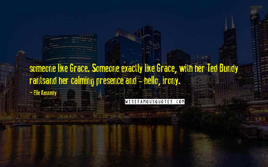 Elle Kennedy Quotes: someone like Grace. Someone exactly like Grace, with her Ted Bundy rantsand her calming presence and - hello, irony.