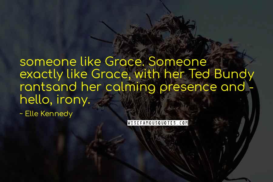 Elle Kennedy Quotes: someone like Grace. Someone exactly like Grace, with her Ted Bundy rantsand her calming presence and - hello, irony.