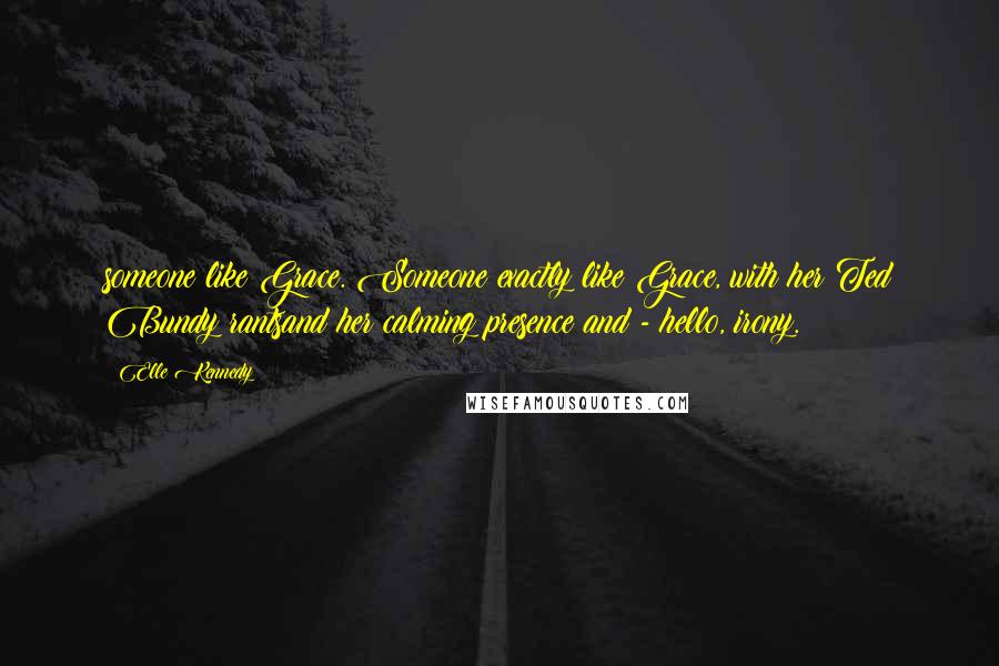 Elle Kennedy Quotes: someone like Grace. Someone exactly like Grace, with her Ted Bundy rantsand her calming presence and - hello, irony.