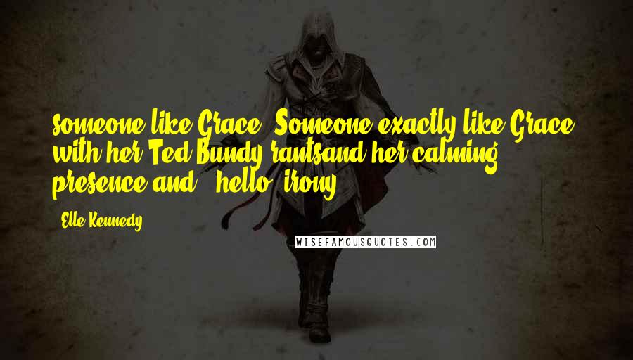 Elle Kennedy Quotes: someone like Grace. Someone exactly like Grace, with her Ted Bundy rantsand her calming presence and - hello, irony.