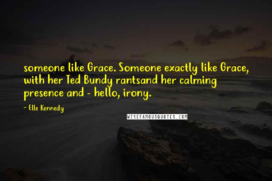 Elle Kennedy Quotes: someone like Grace. Someone exactly like Grace, with her Ted Bundy rantsand her calming presence and - hello, irony.