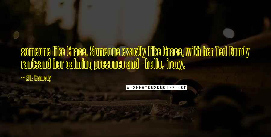 Elle Kennedy Quotes: someone like Grace. Someone exactly like Grace, with her Ted Bundy rantsand her calming presence and - hello, irony.