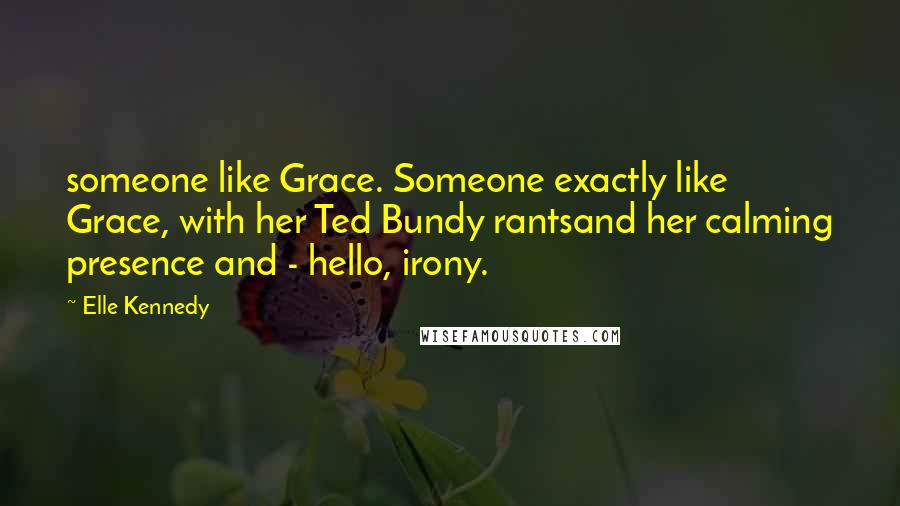 Elle Kennedy Quotes: someone like Grace. Someone exactly like Grace, with her Ted Bundy rantsand her calming presence and - hello, irony.