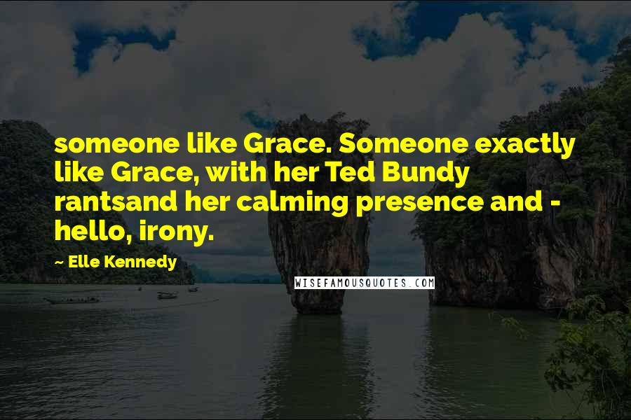 Elle Kennedy Quotes: someone like Grace. Someone exactly like Grace, with her Ted Bundy rantsand her calming presence and - hello, irony.