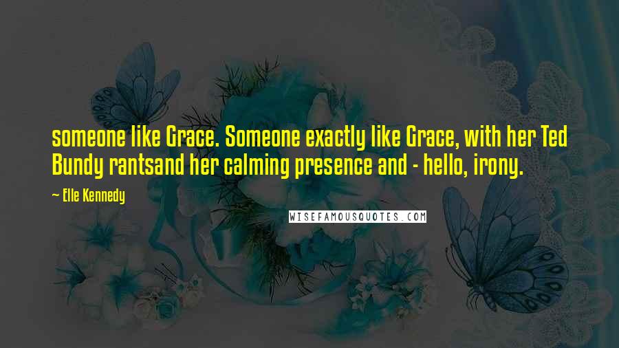 Elle Kennedy Quotes: someone like Grace. Someone exactly like Grace, with her Ted Bundy rantsand her calming presence and - hello, irony.