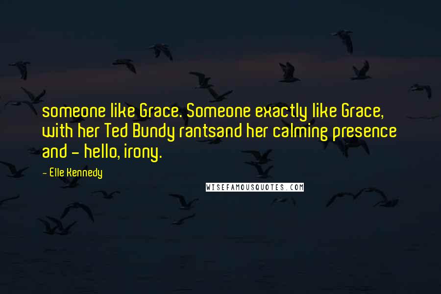 Elle Kennedy Quotes: someone like Grace. Someone exactly like Grace, with her Ted Bundy rantsand her calming presence and - hello, irony.