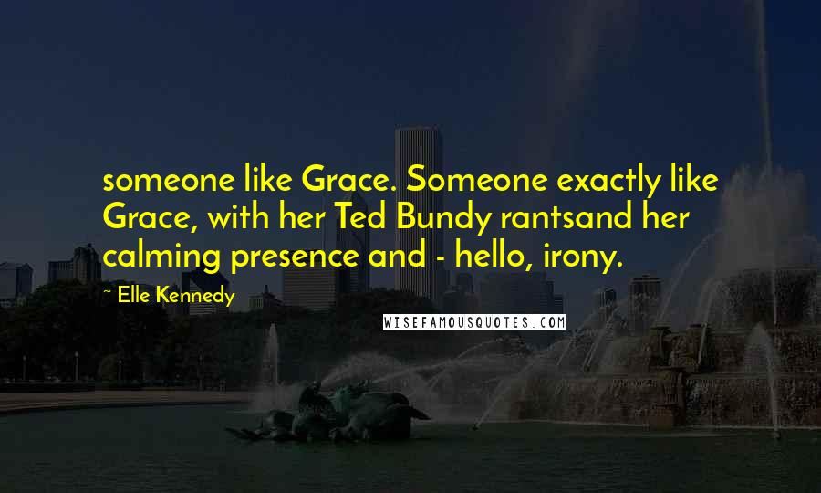 Elle Kennedy Quotes: someone like Grace. Someone exactly like Grace, with her Ted Bundy rantsand her calming presence and - hello, irony.