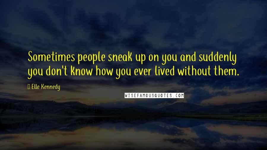 Elle Kennedy Quotes: Sometimes people sneak up on you and suddenly you don't know how you ever lived without them.