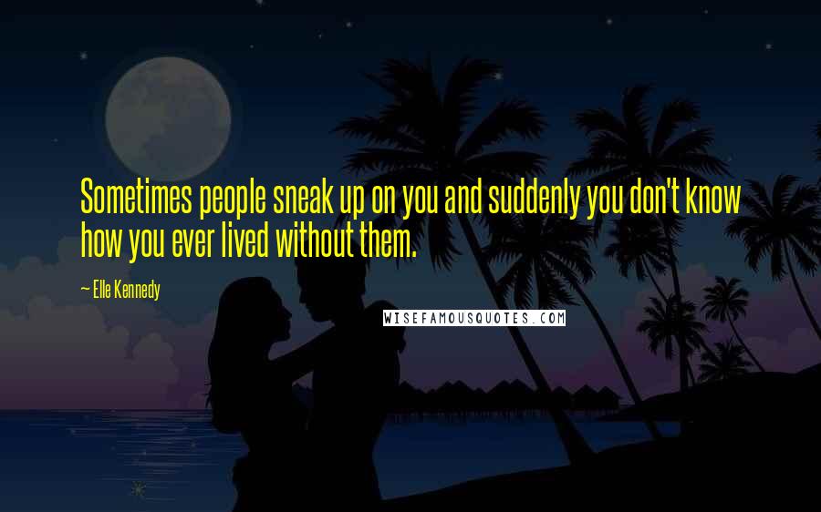 Elle Kennedy Quotes: Sometimes people sneak up on you and suddenly you don't know how you ever lived without them.