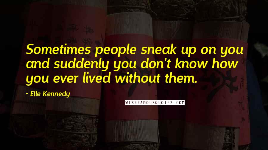 Elle Kennedy Quotes: Sometimes people sneak up on you and suddenly you don't know how you ever lived without them.