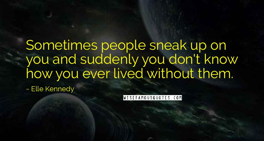 Elle Kennedy Quotes: Sometimes people sneak up on you and suddenly you don't know how you ever lived without them.