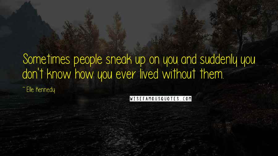 Elle Kennedy Quotes: Sometimes people sneak up on you and suddenly you don't know how you ever lived without them.