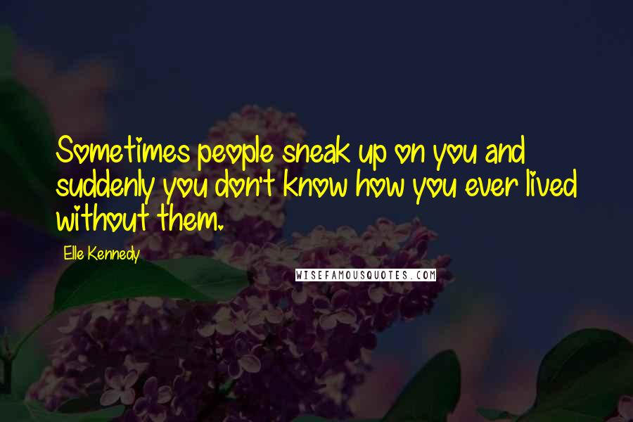 Elle Kennedy Quotes: Sometimes people sneak up on you and suddenly you don't know how you ever lived without them.