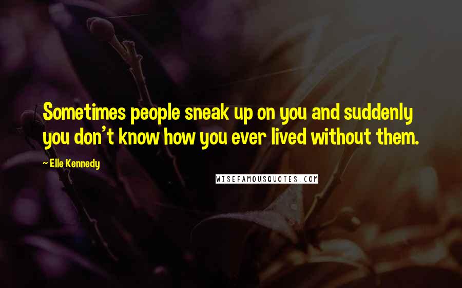 Elle Kennedy Quotes: Sometimes people sneak up on you and suddenly you don't know how you ever lived without them.