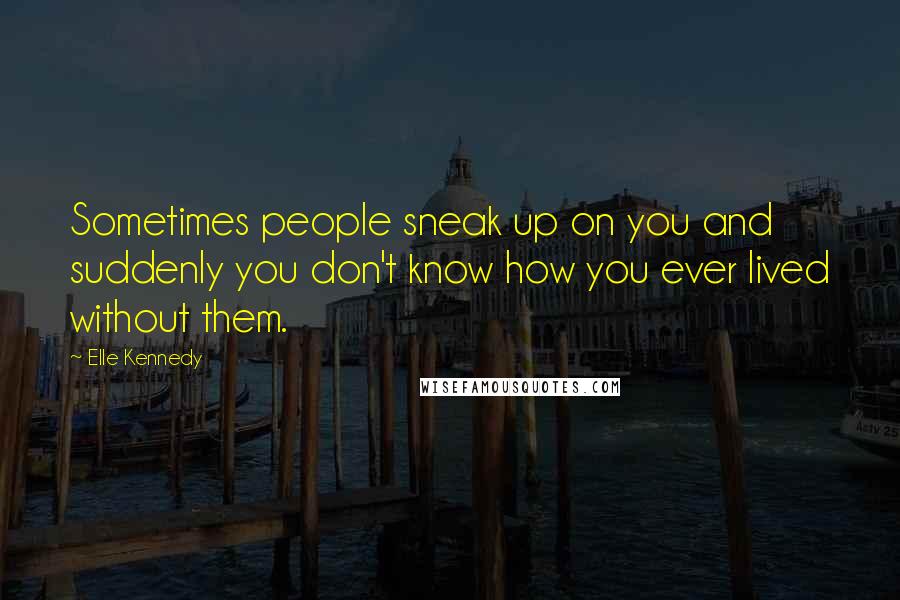 Elle Kennedy Quotes: Sometimes people sneak up on you and suddenly you don't know how you ever lived without them.