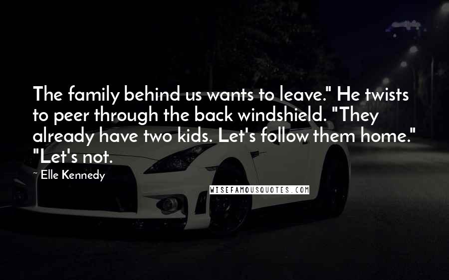 Elle Kennedy Quotes: The family behind us wants to leave." He twists to peer through the back windshield. "They already have two kids. Let's follow them home." "Let's not.