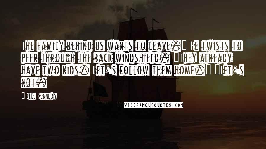 Elle Kennedy Quotes: The family behind us wants to leave." He twists to peer through the back windshield. "They already have two kids. Let's follow them home." "Let's not.