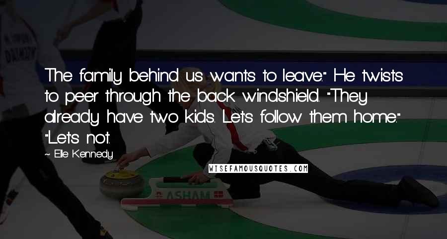 Elle Kennedy Quotes: The family behind us wants to leave." He twists to peer through the back windshield. "They already have two kids. Let's follow them home." "Let's not.