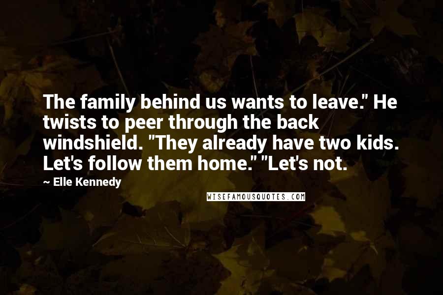 Elle Kennedy Quotes: The family behind us wants to leave." He twists to peer through the back windshield. "They already have two kids. Let's follow them home." "Let's not.