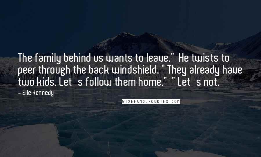 Elle Kennedy Quotes: The family behind us wants to leave." He twists to peer through the back windshield. "They already have two kids. Let's follow them home." "Let's not.