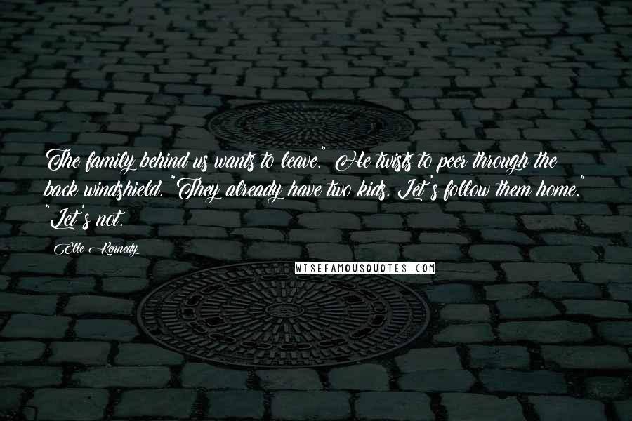 Elle Kennedy Quotes: The family behind us wants to leave." He twists to peer through the back windshield. "They already have two kids. Let's follow them home." "Let's not.