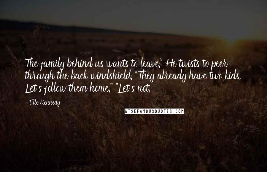 Elle Kennedy Quotes: The family behind us wants to leave." He twists to peer through the back windshield. "They already have two kids. Let's follow them home." "Let's not.