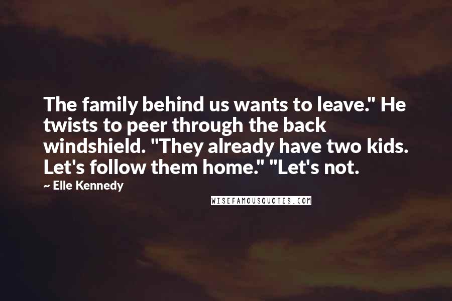Elle Kennedy Quotes: The family behind us wants to leave." He twists to peer through the back windshield. "They already have two kids. Let's follow them home." "Let's not.
