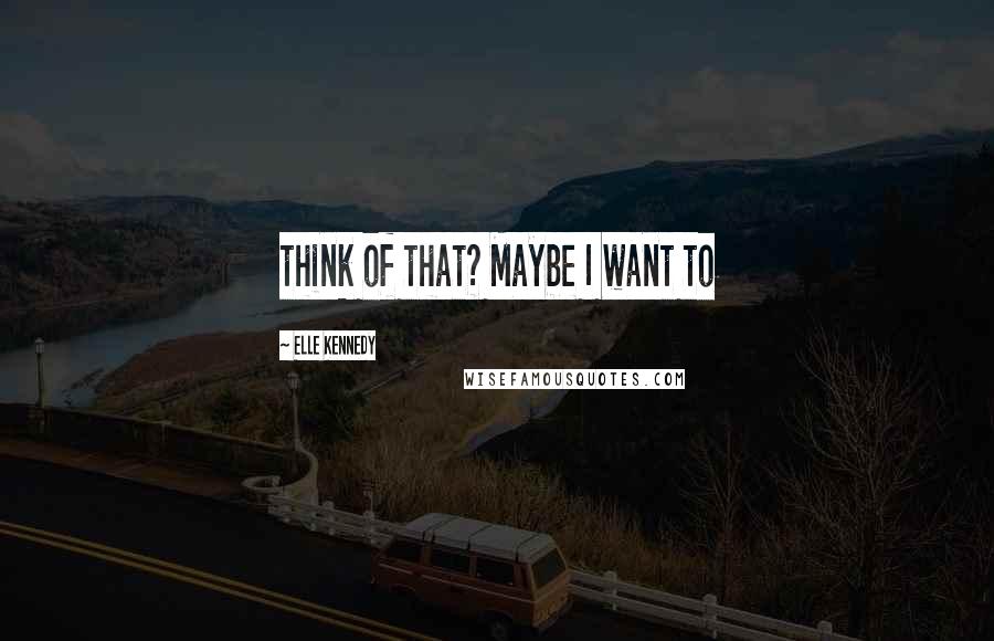 Elle Kennedy Quotes: think of that? Maybe I want to