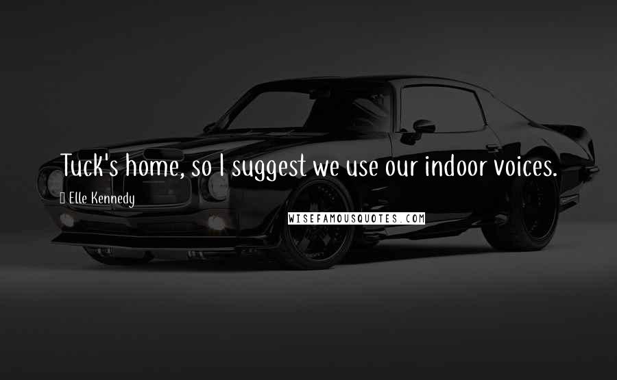 Elle Kennedy Quotes: Tuck's home, so I suggest we use our indoor voices.