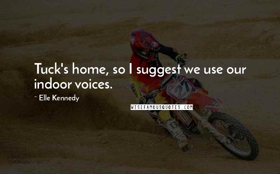 Elle Kennedy Quotes: Tuck's home, so I suggest we use our indoor voices.