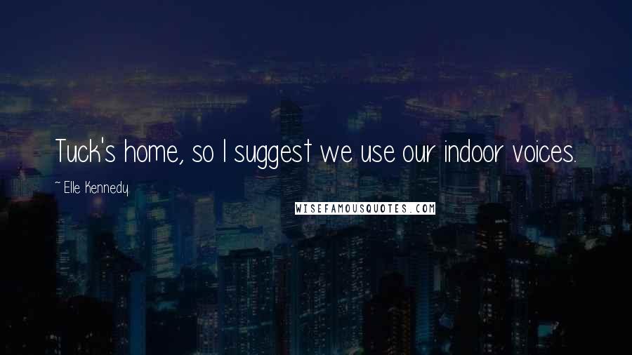 Elle Kennedy Quotes: Tuck's home, so I suggest we use our indoor voices.