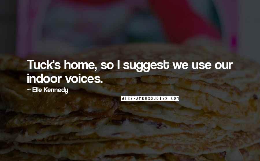 Elle Kennedy Quotes: Tuck's home, so I suggest we use our indoor voices.