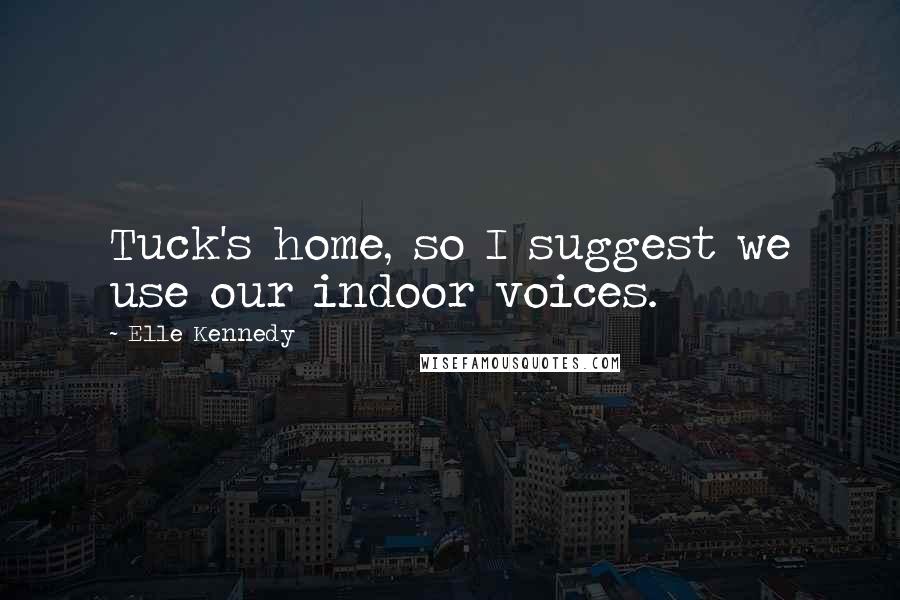 Elle Kennedy Quotes: Tuck's home, so I suggest we use our indoor voices.