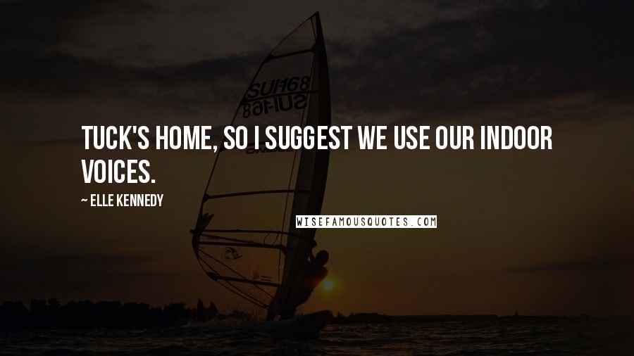 Elle Kennedy Quotes: Tuck's home, so I suggest we use our indoor voices.