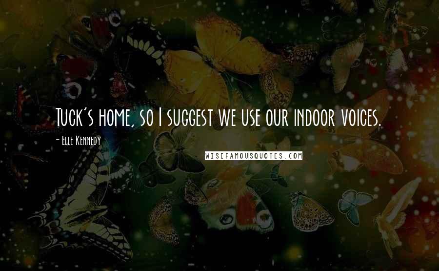 Elle Kennedy Quotes: Tuck's home, so I suggest we use our indoor voices.