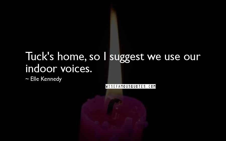 Elle Kennedy Quotes: Tuck's home, so I suggest we use our indoor voices.